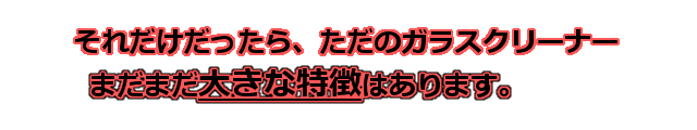 それだけだったらただのガラスクリーナー